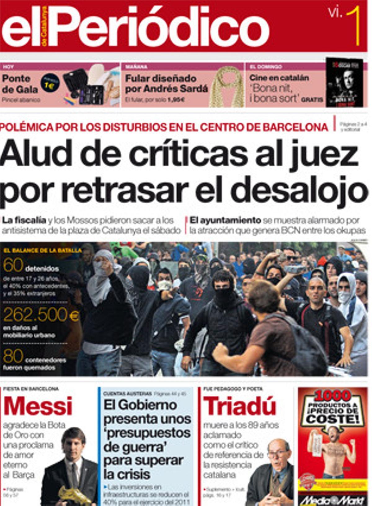 EL PERIÓDICO destaca les crítiques al jutge per endarrerir el desallotjament de l’antiga seu de Banesto, la bota d’or de Messi, els pressupostos de guerra del Govern per al 2011 i la mort del pedagog i poeta Joan Triadú. A dins analitza la ressaca del 29-S i destaca que els metges afirmen que el Rei està totalment recuperat, que ICV mimarà el vot del seu elector de més edat i que Montserrat Tura es perfila com número dos de la llista del PSC. També que els bisbes diuen que la visita del Papa serà un negoci per a tothom, que els saures enterraven els ous i que la trama de funcionaris corruptes de Ciutat Vella va amenaçar alts càrrecs amb arts mafioses. El suplement +icult acomiada els desapareguts Joan Triadú i Tony Curtis i recull el millor de l’oferta cultural del cap de setmana barceloní i català.