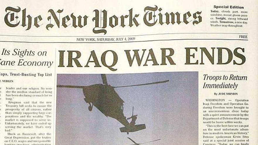 Una falsa portada del New York Times anuncia el fin de la guerra de Irak
  Una edición especial de The New York Times con el titular en portada de &quot;Acaba la guerra de Irak&quot; y otras noticias como el procesamiento de George W. Bush por alta traición llegó ayer a las calles de Nueva York. Tras observar la portada uno se da cuenta de que la fecha de publicación es el 4 de julio del 2009. Se trata de una falsa edición promovida por organizaciones que nada tienen que ver con el diario, pero que han imitado a la perfección la tipografía del periódico.