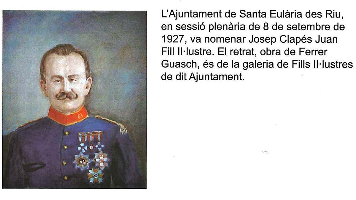 L&#039;ajuntament de Santa Eulària des Riu, en sessió plenària de 8 de setembre de 1927, va nomenar Josep Clapés Juan Fill il.lustre. El retrat, obra de Ferrer Guasch, és de la galería de Fills Il.lustres de dit Ajuntament.