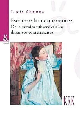 LUCÍA GUERRA. Escritoras latinoamericanas: De la mímica subversiva a los discursos contestatarios.  KRK Ediciones, 566 páginas.