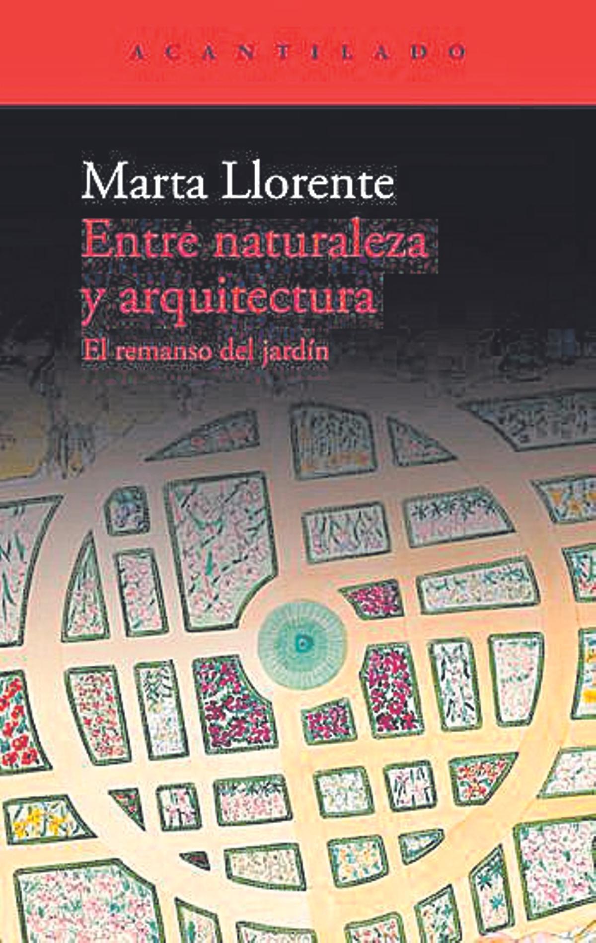 Marta Llorente  Entre naturaleza y arquitectura. El remanso del jardín   Acantilado  432 páginas / 25 euros