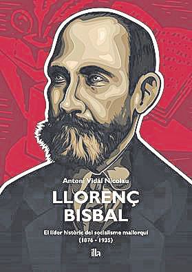 ANTONI VIDAL NICOLAU. Llorenç Bisbal. El líder històric del socialisme mallorquí (1876-1935). ILLA EDICIONS, 265 pàgs., 22 €.